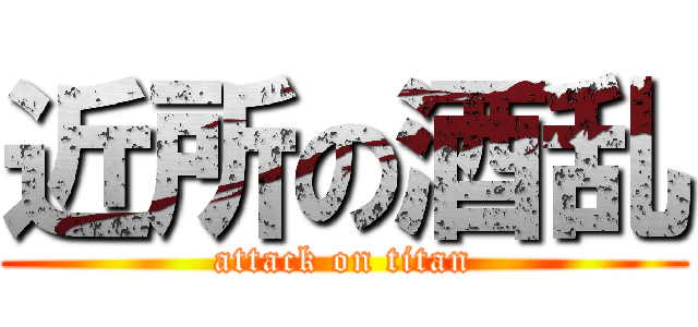 近所の酒乱 (attack on titan)