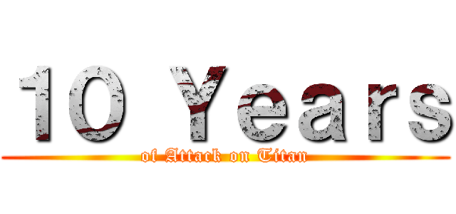 １０ Ｙｅａｒｓ (of Attack on Titan)