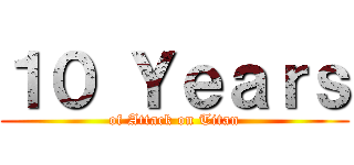 １０ Ｙｅａｒｓ (of Attack on Titan)