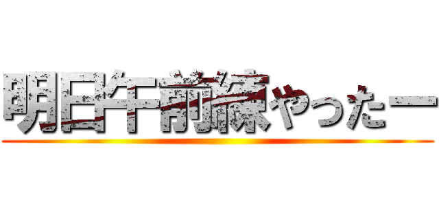 明日午前練やったー ()