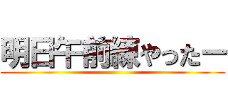 明日午前練やったー ()