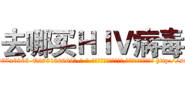 去哪买ＨＩＶ病毒 (去哪买HIV病毒【电-186x2687x6963-Q278180069元-吉-药-业】我们做的是长期生意,靠的是老客户长期支持 http://sngk.net/xNTsUR
)