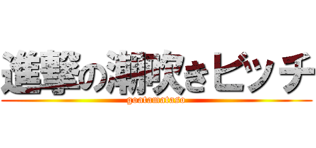 進撃の潮吹きビッチ (goatamataso)