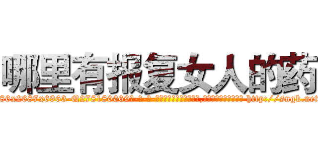 哪里有报复女人的药 (哪里有报复女人的药【电-186x2687x6963-Q278180069元-吉-药-业】我们做的是长期生意,靠的是老客户长期支持 http://sngk.net/KSnXCS
)