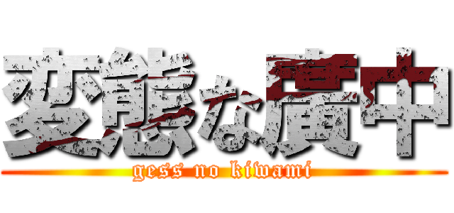 変態な廣中 (gess no kiwami)