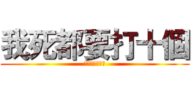 我死都要打十個 (我死都要打十個)