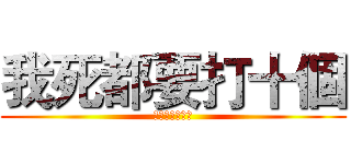 我死都要打十個 (我死都要打十個)