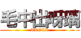 毛中出呀璃 (TROLL)