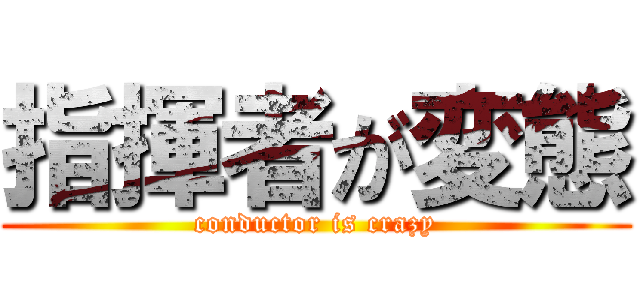 指揮者が変態 (conductor is crazy)