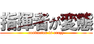 指揮者が変態 (conductor is crazy)