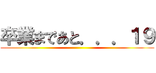 卒業まであと．．．１９ ()