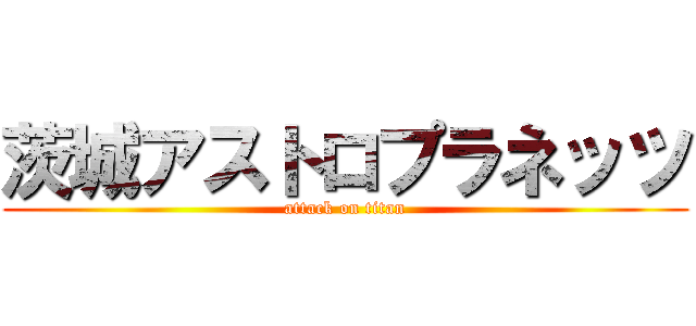 茨城アストロプラネッツ (attack on titan)