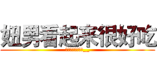 妞男看起来很好吃 (这个看起来很好吃__)