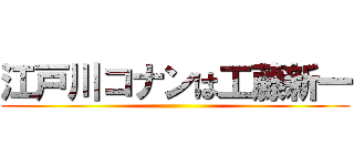 江戸川コナンは工藤新一 ()