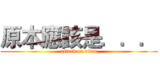 原本應該是．．． (attack on titan)