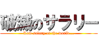 破滅のサラリー (Low salary of the world...)