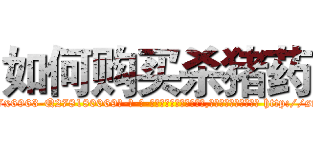 如何购买杀猪药 (如何购买杀猪药【电-186x2687x6963-Q278180069元-吉-药-业】我们做的是长期生意,靠的是老客户长期支持 http://sngk.net/8CQ1K8
)
