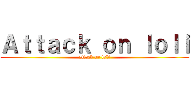 Ａｔｔａｃｋ ｏｎ ｌｏｌｉ (attack on loli)