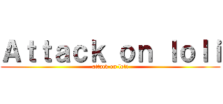 Ａｔｔａｃｋ ｏｎ ｌｏｌｉ (attack on loli)