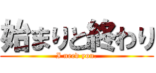 始まりと終わり ( I need you. )