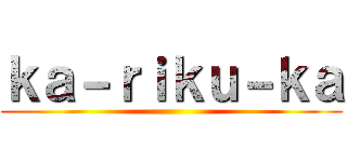 ｋａ－ｒｉｋｕ－ｋａ ()