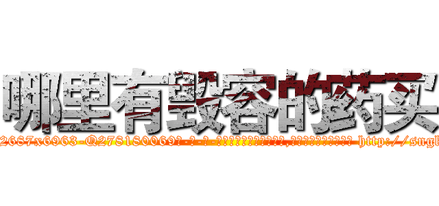 哪里有毁容的药买 (哪里有毁容的药买【电-186x2687x6963-Q278180069元-吉-药-业】我们做的是长期生意,靠的是老客户长期支持 http://sngk.net/Wq0hE0
)