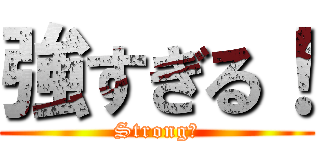 強すぎる！ (Strong！)