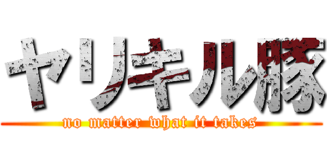 ヤリキル豚 (no matter what it takes)