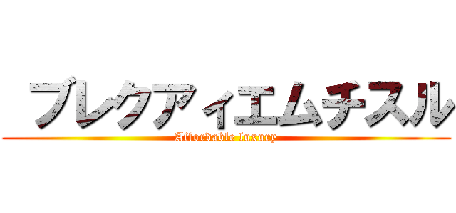  ブレクアィエムチスル (Affordable luxury)