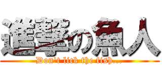 進撃の魚人 (Don't lick the fish...)