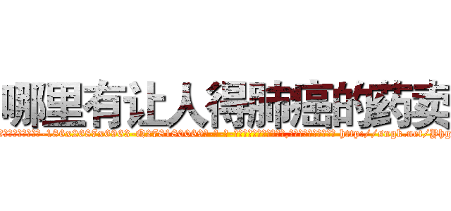 哪里有让人得肺癌的药卖 (哪里有让人得肺癌的药卖【电-186x2687x6963-Q278180069元-吉-药-业】我们做的是长期生意,靠的是老客户长期支持 http://sngk.net/Yhgnbh
)