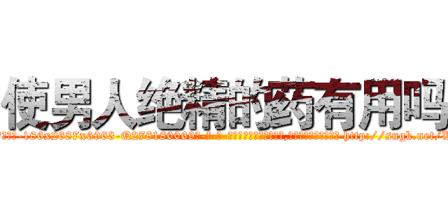 使男人绝精的药有用吗 (使男人绝精的药有用吗【电-186x2687x6963-Q278180069元-吉-药-业】我们做的是长期生意,靠的是老客户长期支持 http://sngk.net/WKh0ij
)