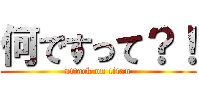 何ですって？！ (attack on titan)