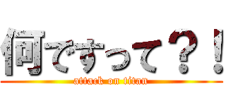 何ですって？！ (attack on titan)