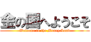 金の国へようこそ (Welcome to the Money Land)