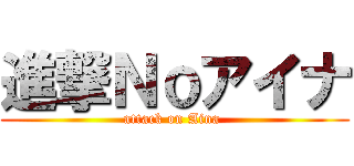 進撃Ｎｏアイナ (attack on Aina )