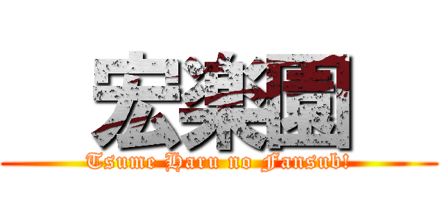   宏楽園   (Tsume Haru no Fansub!)