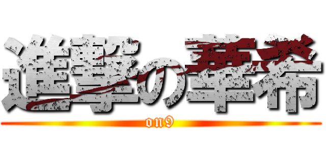 進撃の華希 (on9)