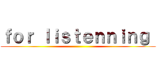 ｆｏｒ ｌｉｓｔｅｎｎｉｎｇ  ()