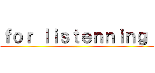 ｆｏｒ ｌｉｓｔｅｎｎｉｎｇ  ()