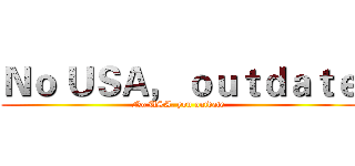 Ｎｏ ＵＳＡ， ｏｕｔｄａｔｅ (No USA, you outdate)