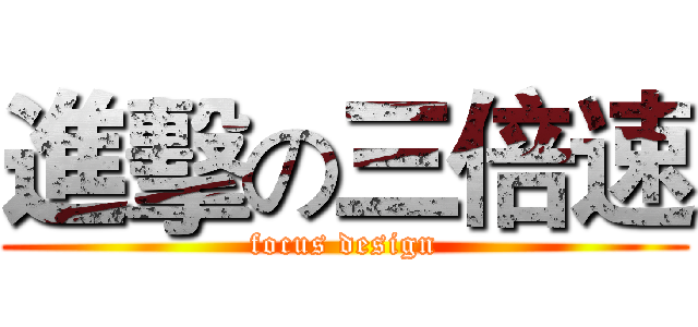 進擊の三倍速 (focus design)