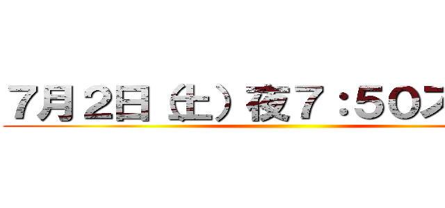 ７月２日（土）夜７：５０スタート ()