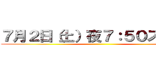 ７月２日（土）夜７：５０スタート ()