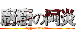 廚廚の阿炎 (type moon廚)