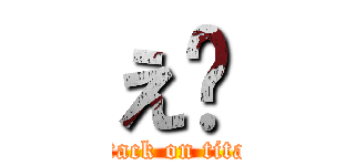 え⋯ (attack on titan)