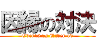 因縁の対決 (Over40 vs Under 40)