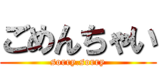 ごめんちゃい (sorry.sorry)