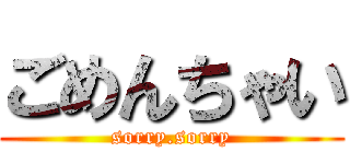 ごめんちゃい (sorry.sorry)