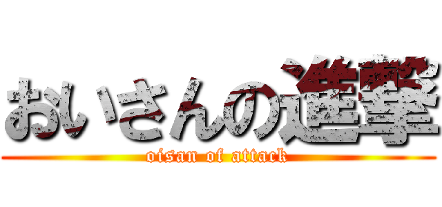 おいさんの進撃 (oisan of attack)